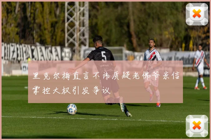 里克尔梅直言不讳质疑老佛爷亲信掌控大权引发争议