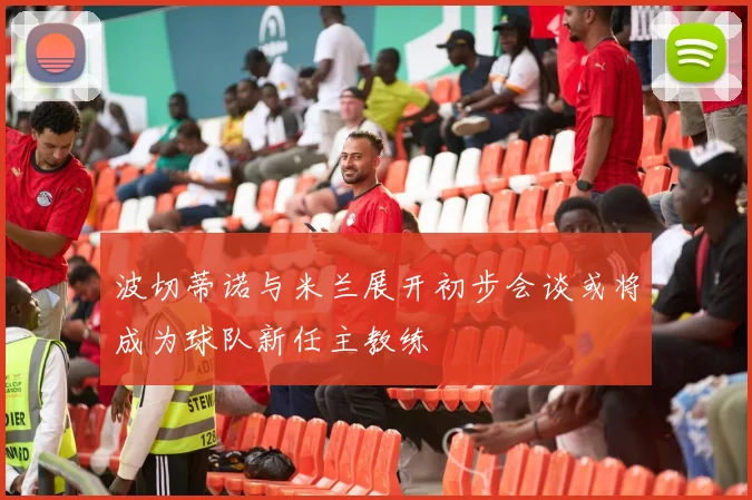 波切蒂诺与米兰展开初步会谈或将成为球队新任主教练