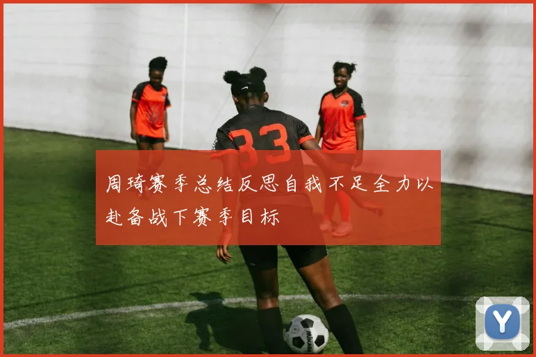周琦赛季总结反思自我不足全力以赴备战下赛季目标