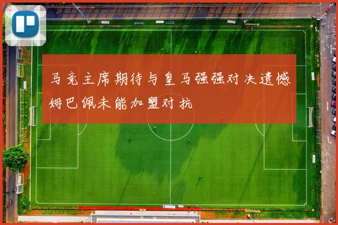 马竞主席期待与皇马强强对决遗憾姆巴佩未能加盟对抗