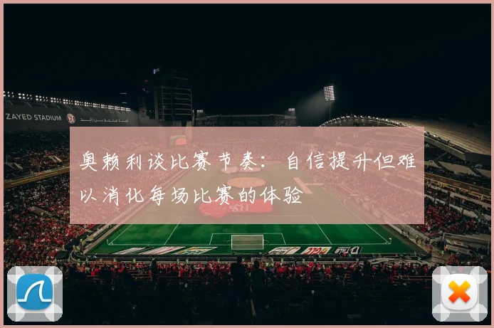 奥赖利谈比赛节奏：自信提升但难以消化每场比赛的体验