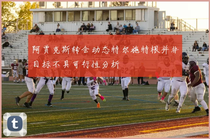 阿贾克斯转会动态特尔施特根并非目标不具可行性分析
