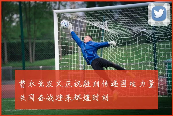 曹永竞发文庆祝胜利传递团结力量共同奋战迎来辉煌时刻
