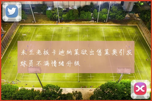 米兰老板卡迪纳莱欲出售莱奥引发球员不满情绪升级