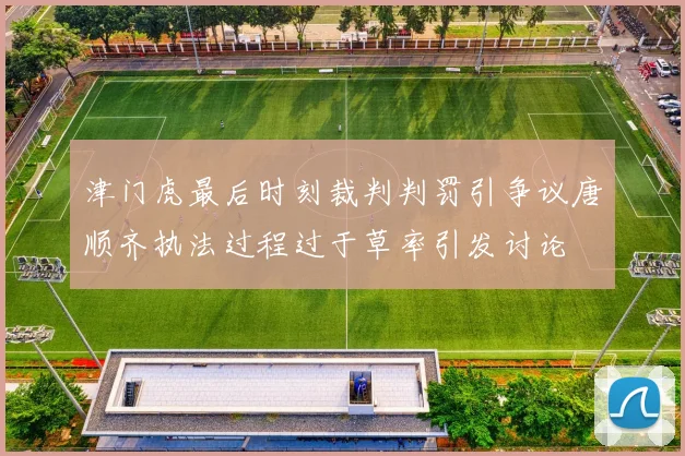 津门虎最后时刻裁判判罚引争议唐顺齐执法过程过于草率引发讨论