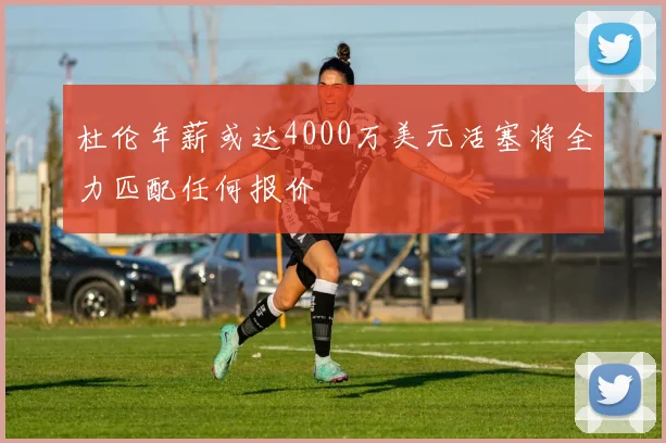 杜伦年薪或达4000万美元活塞将全力匹配任何报价