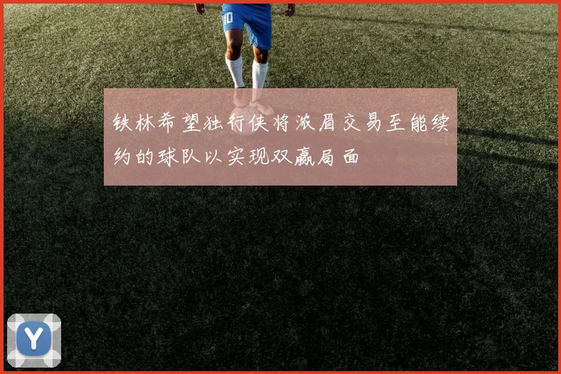 铁林希望独行侠将浓眉交易至能续约的球队以实现双赢局面