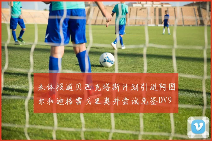 米体报道贝西克塔斯计划引进阿图尔和迪格雷戈里奥并尝试免签DV9