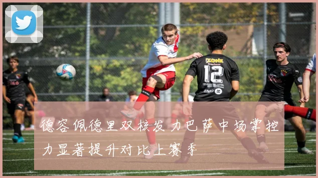 德容佩德里双核发力巴萨中场掌控力显著提升对比上赛季