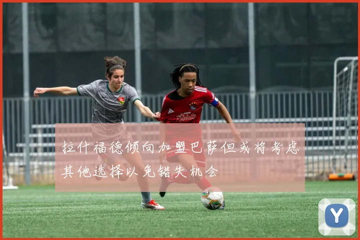 拉什福德倾向加盟巴萨但或将考虑其他选择以免错失机会