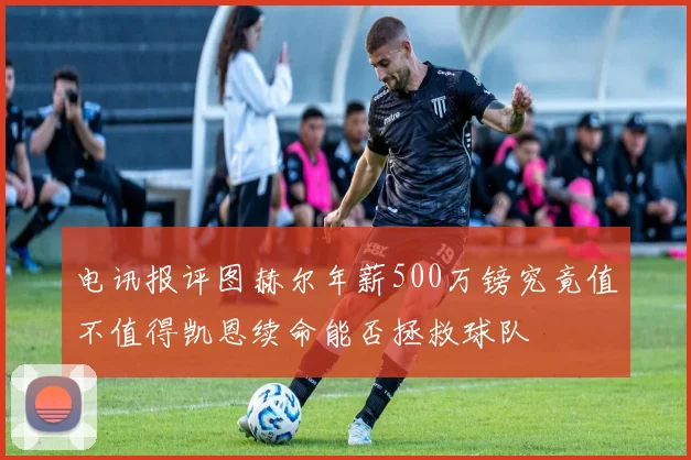 电讯报评图赫尔年薪500万镑究竟值不值得凯恩续命能否拯救球队