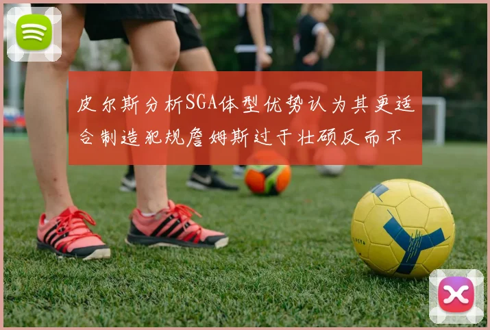 皮尔斯分析SGA体型优势认为其更适合制造犯规詹姆斯过于壮硕反而不利