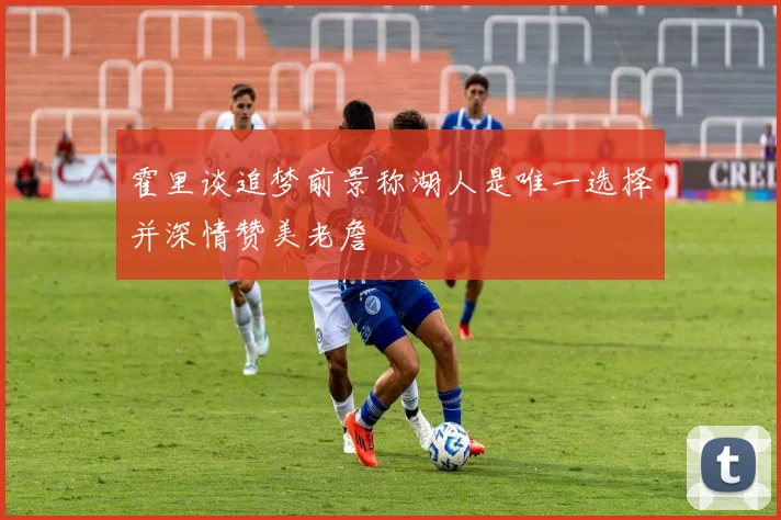 霍里谈追梦前景称湖人是唯一选择并深情赞美老詹