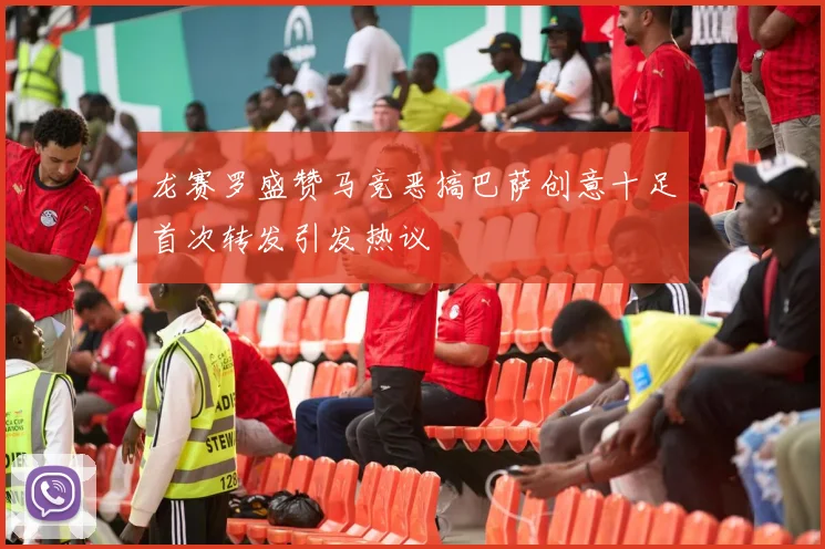 龙赛罗盛赞马竞恶搞巴萨创意十足首次转发引发热议
