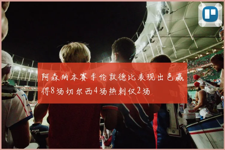 阿森纳本赛季伦敦德比表现出色赢得8场切尔西4场热刺仅2场