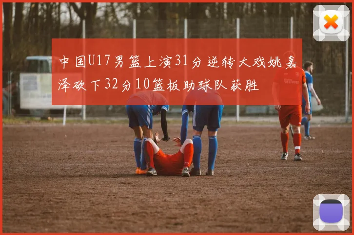 中国U17男篮上演31分逆转大戏姚嘉泽砍下32分10篮板助球队获胜