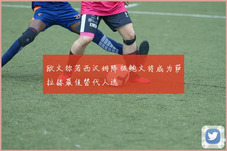 欧文称若西汉姆降级鲍文将成为萨拉赫最佳替代人选