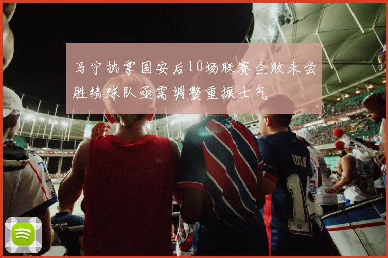 马宁执掌国安后10场联赛全败未尝胜绩球队亟需调整重振士气