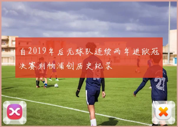 自2019年后无球队连续两年进欧冠决赛利物浦创历史纪录