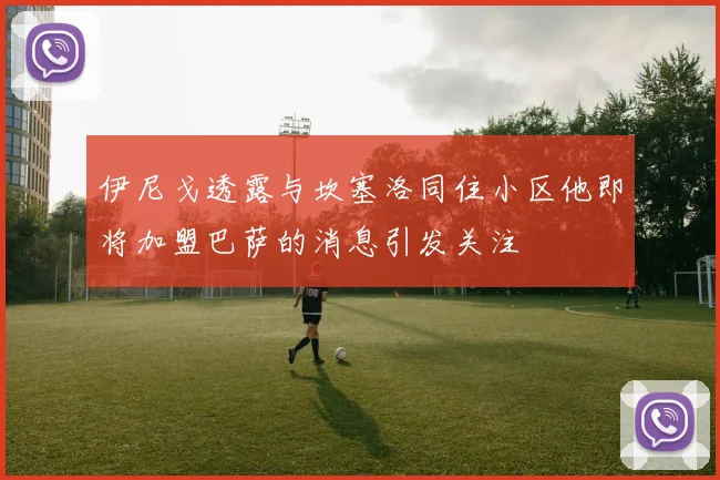 伊尼戈透露与坎塞洛同住小区他即将加盟巴萨的消息引发关注