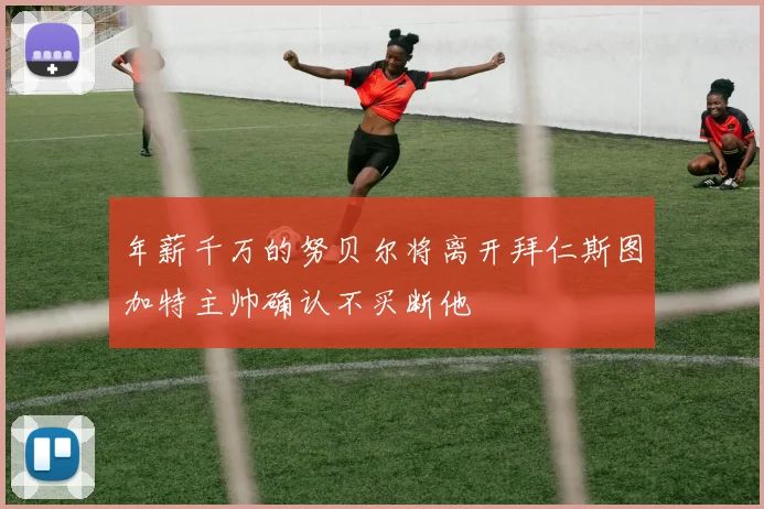 年薪千万的努贝尔将离开拜仁斯图加特主帅确认不买断他