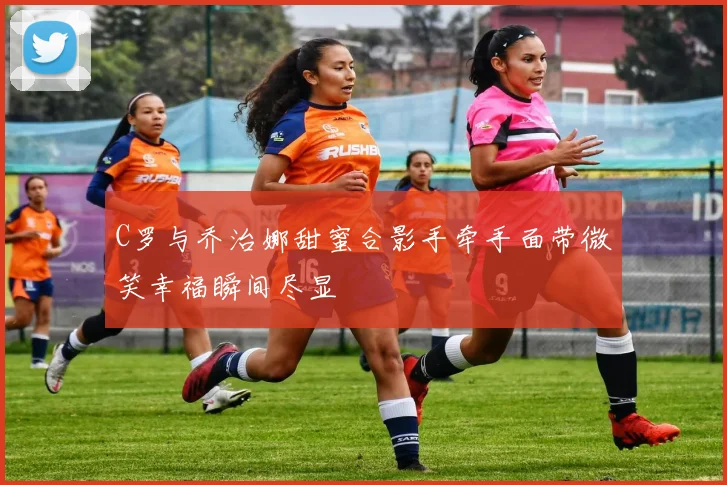 C罗与乔治娜甜蜜合影手牵手面带微笑幸福瞬间尽显