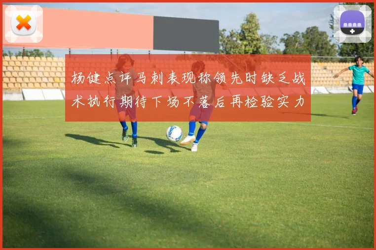 杨健点评马刺表现称领先时缺乏战术执行期待下场不落后再检验实力