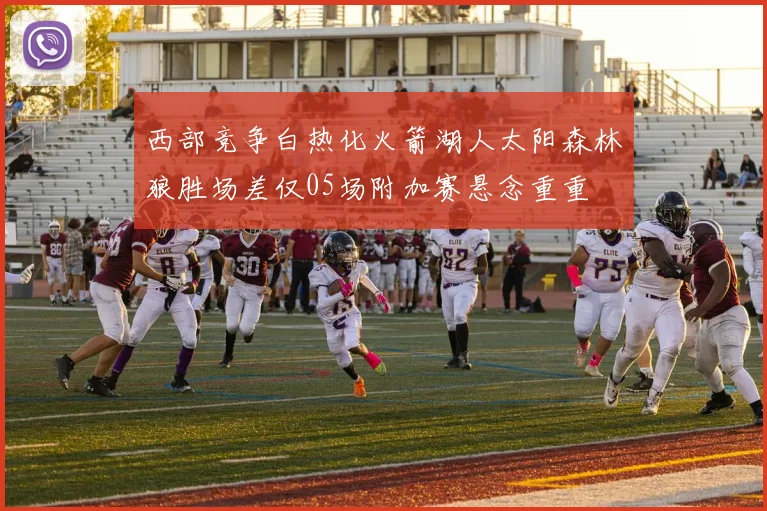 西部竞争白热化火箭湖人太阳森林狼胜场差仅05场附加赛悬念重重