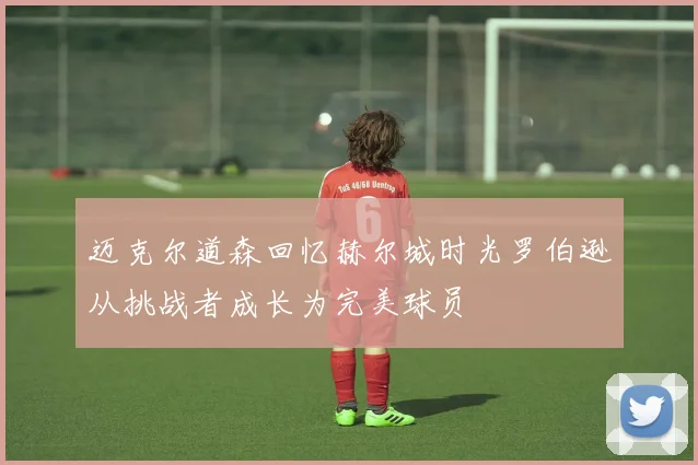 迈克尔道森回忆赫尔城时光罗伯逊从挑战者成长为完美球员