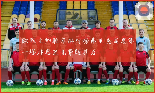 欧冠主帅胜率排行榜弗里克高居第一塔帅恩里克紧随其后